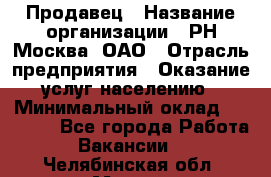 Продавец › Название организации ­ РН-Москва, ОАО › Отрасль предприятия ­ Оказание услуг населению › Минимальный оклад ­ 25 000 - Все города Работа » Вакансии   . Челябинская обл.,Миасс г.